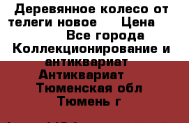 Деревянное колесо от телеги новое . › Цена ­ 4 000 - Все города Коллекционирование и антиквариат » Антиквариат   . Тюменская обл.,Тюмень г.